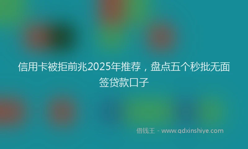 信用卡被拒前兆2025年推荐，盘点五个秒批无面签贷款口子
