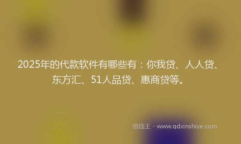 2025年的代款软件有哪些有：你我贷、人人贷、东方汇、51人品贷、惠商贷等。