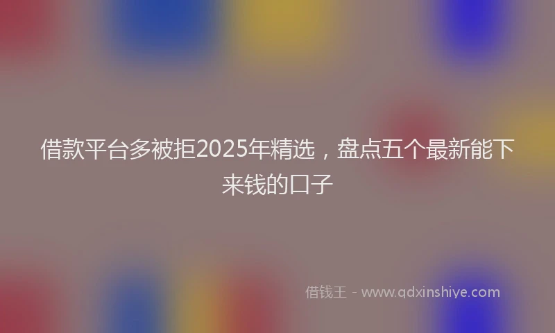 借款平台多被拒2025年精选，盘点五个最新能下来钱的口子