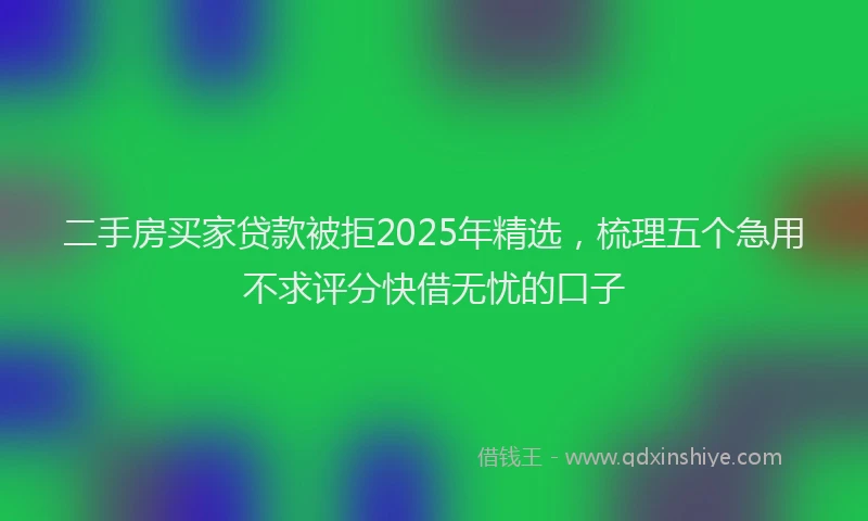 二手房买家贷款被拒2025年精选，梳理五个急用不求评分快借无忧的口子