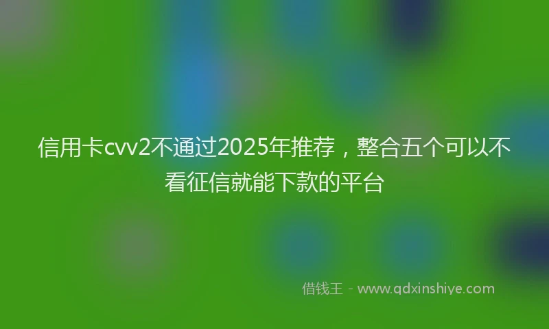 信用卡cvv2不通过2025年推荐，整合五个可以不看征信就能下款的平台