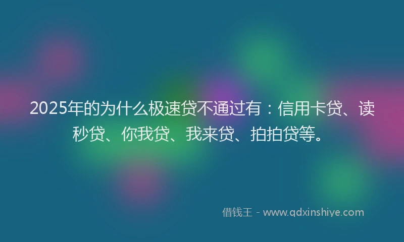 2025年的为什么极速贷不通过有：信用卡贷、读秒贷、你我贷、我来贷、拍拍贷等。