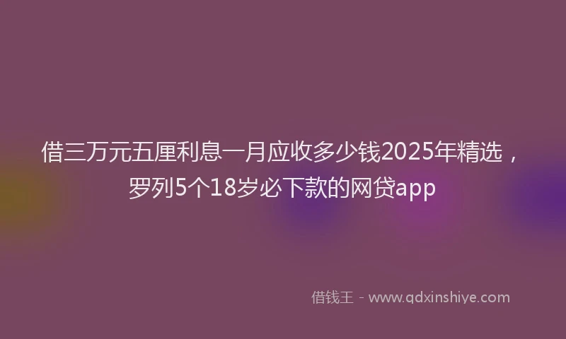 借三万元五厘利息一月应收多少钱2025年精选，罗列5个18岁必下款的网贷app