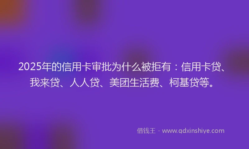 2025年的信用卡审批为什么被拒有：信用卡贷、我来贷、人人贷、美团生活费、柯基贷等。