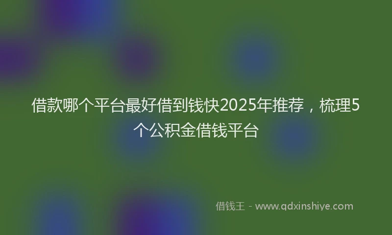 借款哪个平台最好借到钱快2025年推荐，梳理5个公积金借钱平台