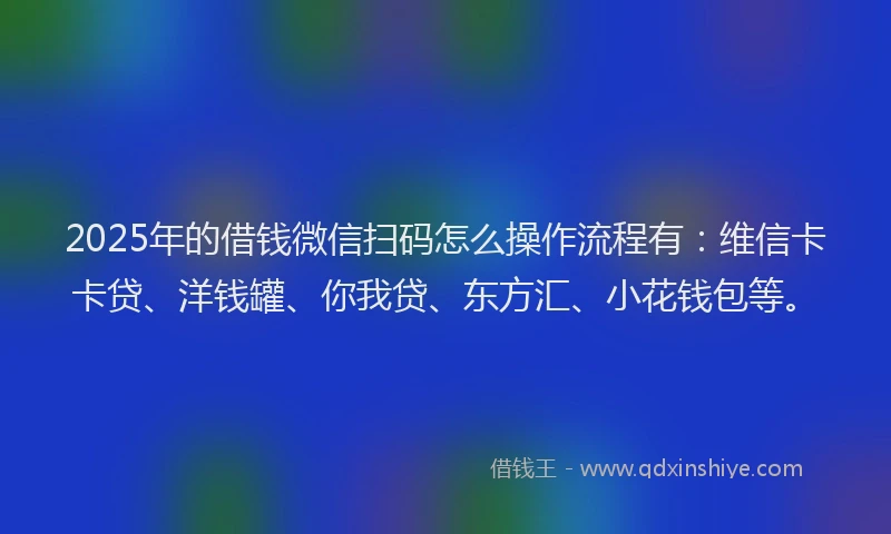 2025年的借钱微信扫码怎么操作流程有：维信卡卡贷、洋钱罐、你我贷、东方汇、小花钱包等。