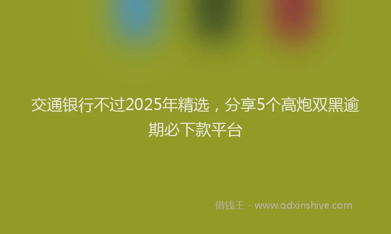 交通银行不过2025年精选，分享5个高炮双黑逾期必下款平台