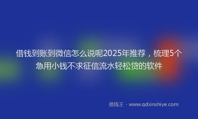 借钱到账到微信怎么说呢2025年推荐，梳理5个急用小钱不求征信流水轻松贷的软件