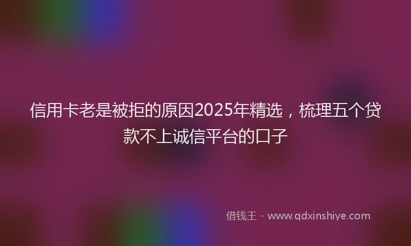 信用卡老是被拒的原因2025年精选，梳理五个贷款不上诚信平台的口子