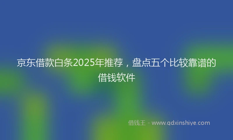 京东借款白条2025年推荐，盘点五个比较靠谱的借钱软件