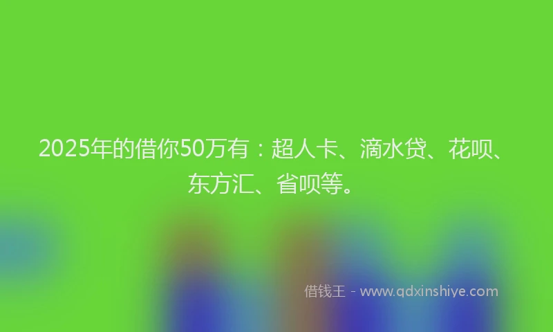 2025年的借你50万有：超人卡、滴水贷、花呗、东方汇、省呗等。