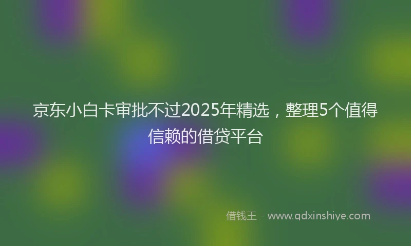 京东小白卡审批不过2025年精选，整理5个值得信赖的借贷平台