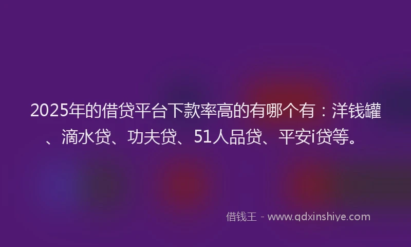 2025年的借贷平台下款率高的有哪个有：洋钱罐、滴水贷、功夫贷、51人品贷、平安i贷等。
