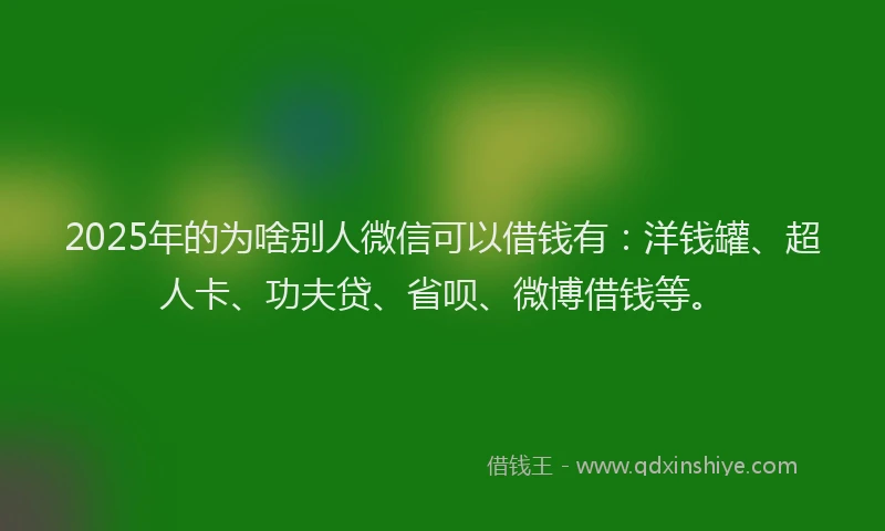 2025年的为啥别人微信可以借钱有：洋钱罐、超人卡、功夫贷、省呗、微博借钱等。