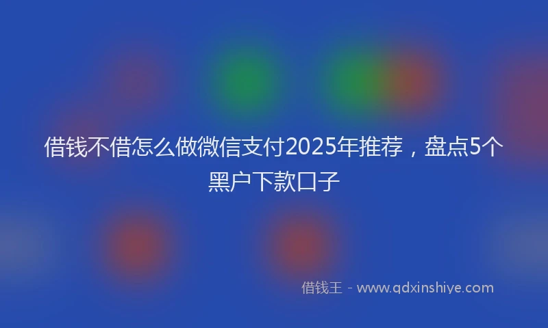 借钱不借怎么做微信支付2025年推荐，盘点5个黑户下款口子