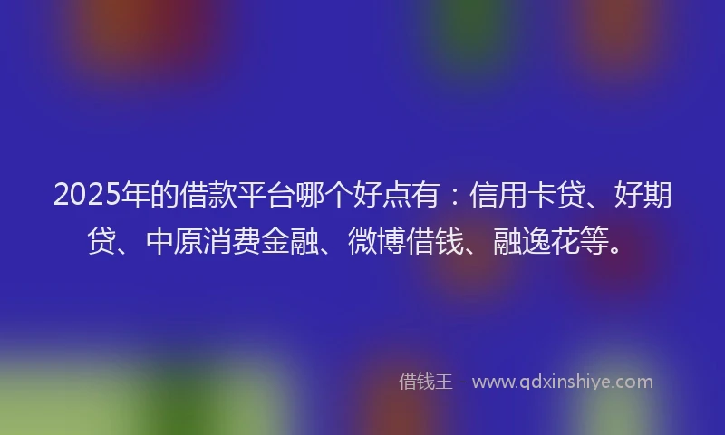 2025年的借款平台哪个好点有：信用卡贷、好期贷、中原消费金融、微博借钱、融逸花等。