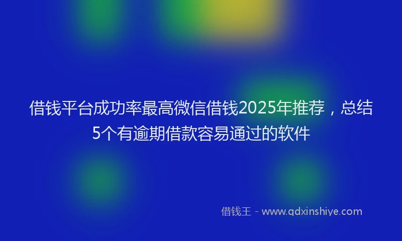借钱平台成功率最高微信借钱2025年推荐，总结5个有逾期借款容易通过的软件