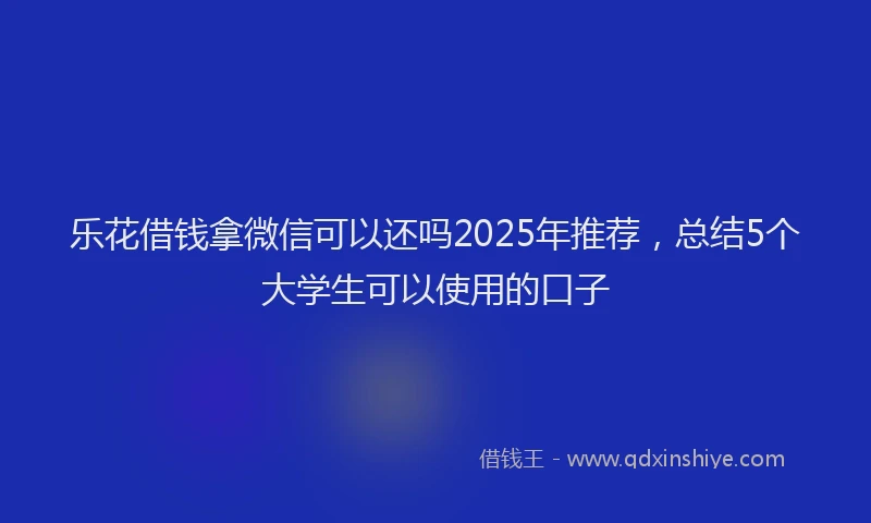 乐花借钱拿微信可以还吗2025年推荐，总结5个大学生可以使用的口子