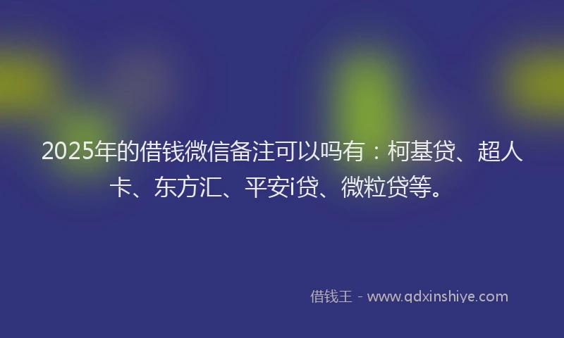 2025年的借钱微信备注可以吗有：柯基贷、超人卡、东方汇、平安i贷、微粒贷等。