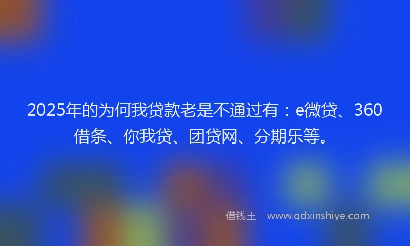 2025年的为何我贷款老是不通过有：e微贷、360借条、你我贷、团贷网、分期乐等。