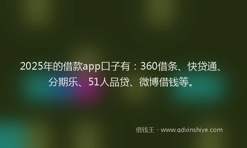 2025年的借款app口子有：360借条、快贷通、分期乐、51人品贷、微博借钱等。