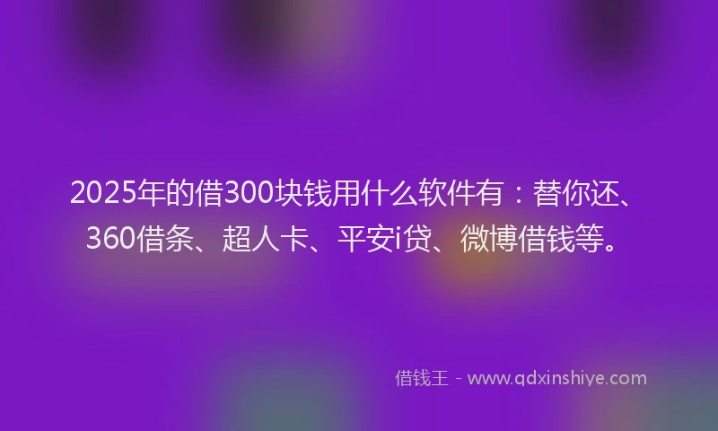 2025年的借300块钱用什么软件有：替你还、360借条、超人卡、平安i贷、微博借钱等。