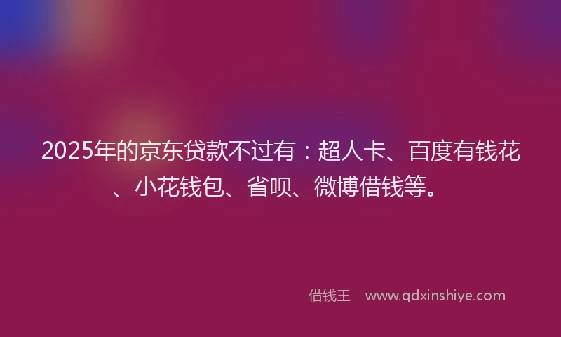 2025年的京东贷款不过有：超人卡、百度有钱花、小花钱包、省呗、微博借钱等。