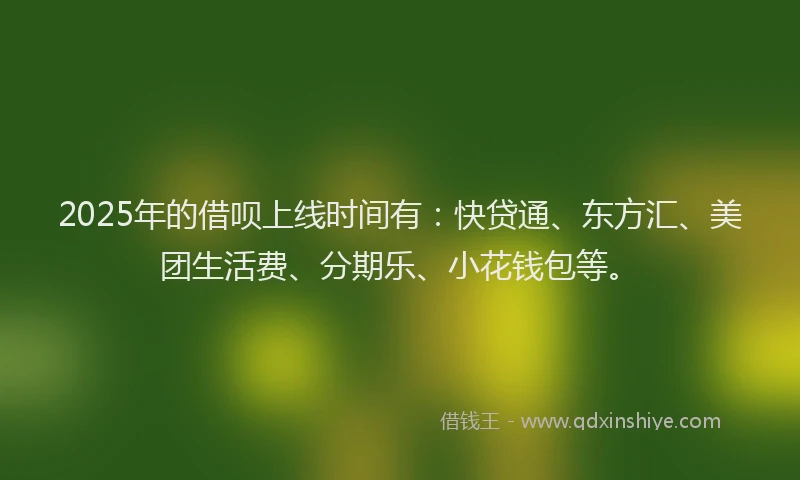 2025年的借呗上线时间有：快贷通、东方汇、美团生活费、分期乐、小花钱包等。