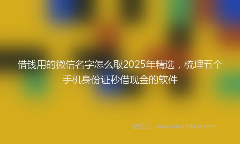 借钱用的微信名字怎么取2025年精选，梳理五个手机身份证秒借现金的软件