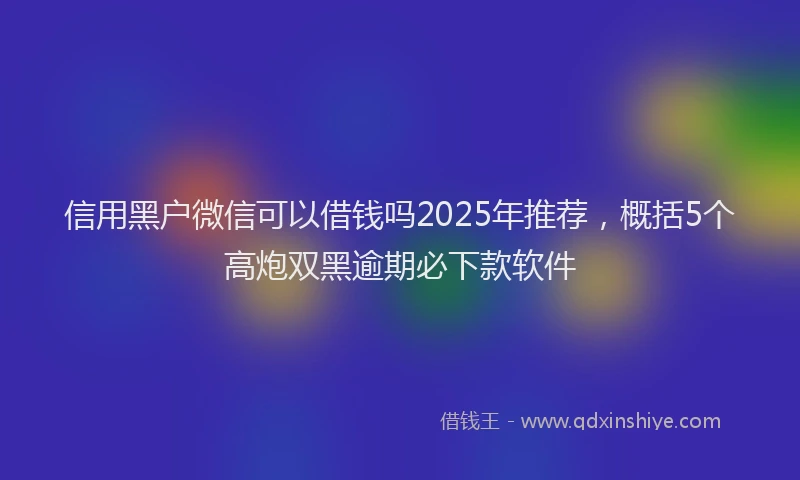 信用黑户微信可以借钱吗2025年推荐，概括5个高炮双黑逾期必下款软件