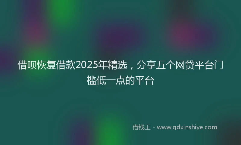 借呗恢复借款2025年精选，分享五个网贷平台门槛低一点的平台