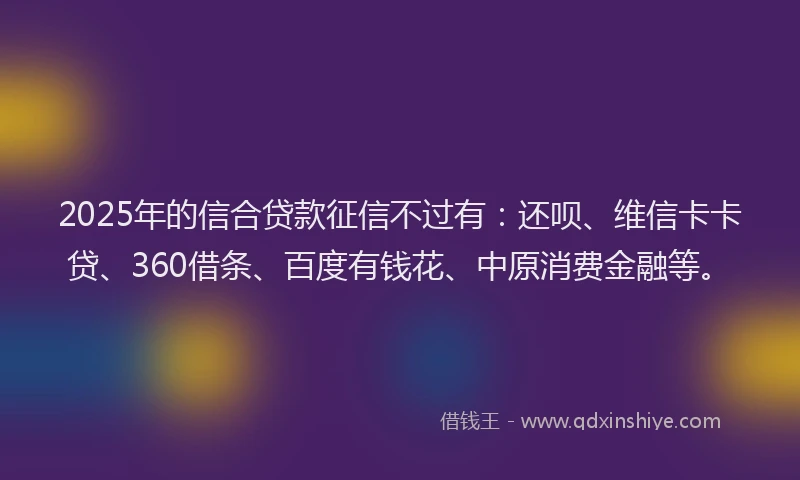 2025年的信合贷款征信不过有：还呗、维信卡卡贷、360借条、百度有钱花、中原消费金融等。