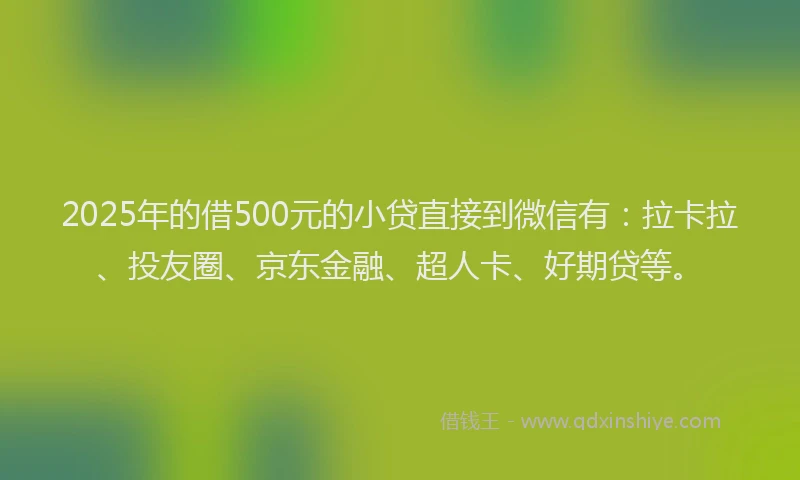 2025年的借500元的小贷直接到微信有：拉卡拉、投友圈、京东金融、超人卡、好期贷等。