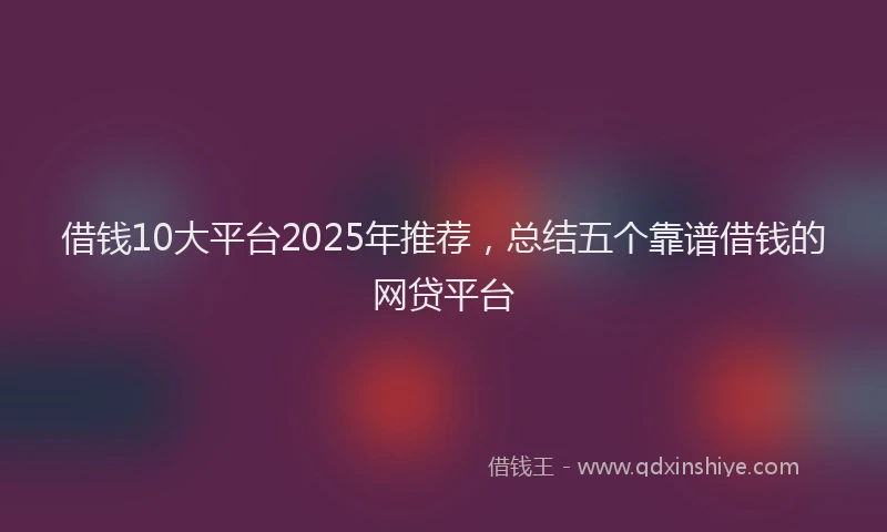 借钱10大平台2025年推荐，总结五个靠谱借钱的网贷平台