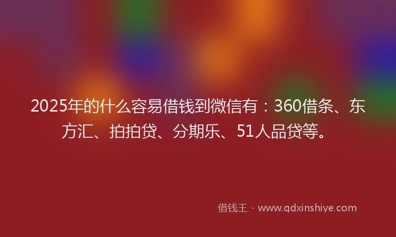 2025年的什么容易借钱到微信有：360借条、东方汇、拍拍贷、分期乐、51人品贷等。