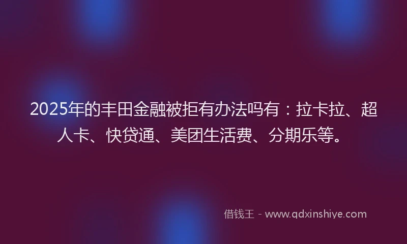 2025年的丰田金融被拒有办法吗有：拉卡拉、超人卡、快贷通、美团生活费、分期乐等。