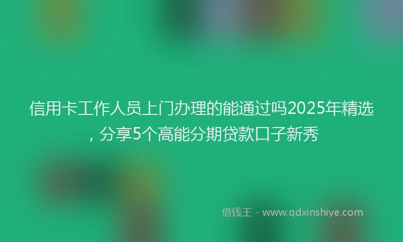信用卡工作人员上门办理的能通过吗2025年精选，分享5个高能分期贷款口子新秀