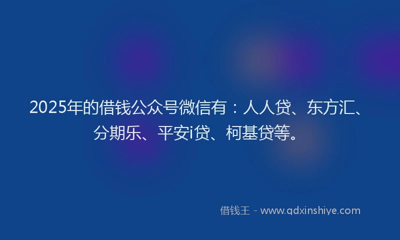 2025年的借钱公众号微信有：人人贷、东方汇、分期乐、平安i贷、柯基贷等。