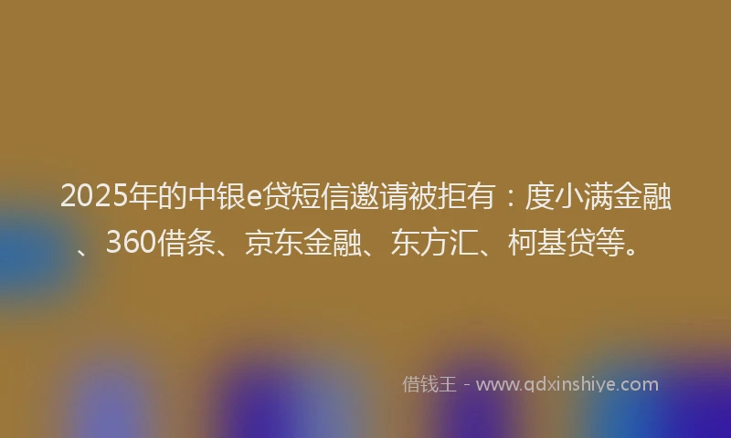 2025年的中银e贷短信邀请被拒有：度小满金融、360借条、京东金融、东方汇、柯基贷等。