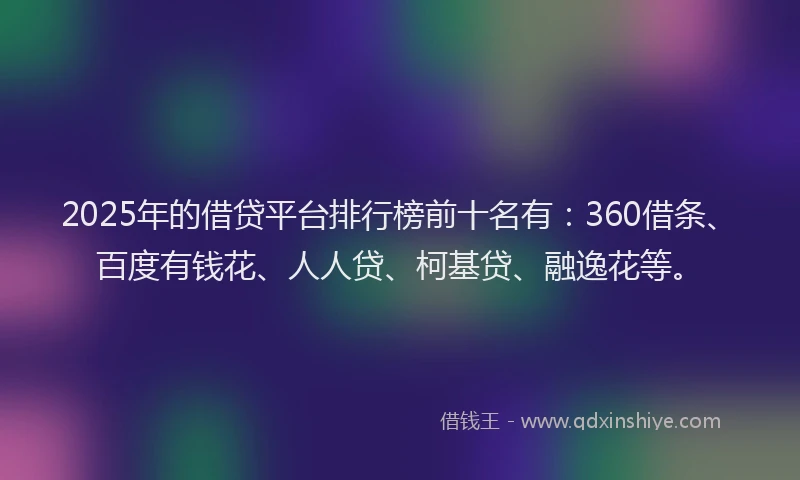 2025年的借贷平台排行榜前十名有：360借条、百度有钱花、人人贷、柯基贷、融逸花等。