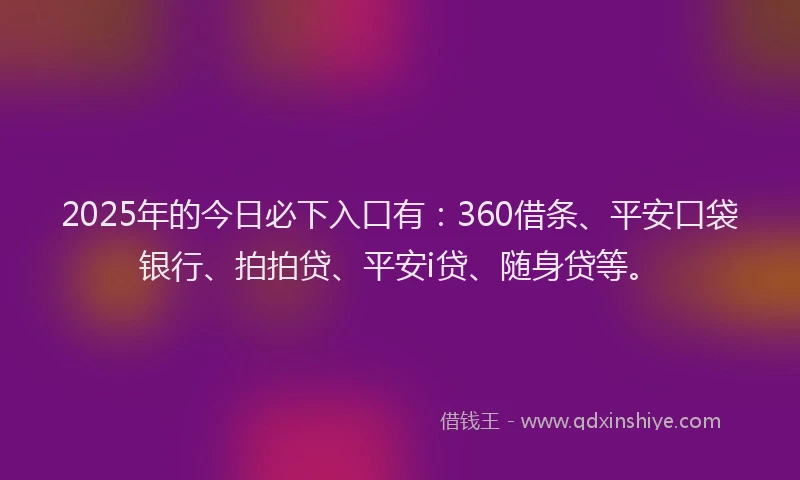 2025年的今日必下入口有：360借条、平安口袋银行、拍拍贷、平安i贷、随身贷等。