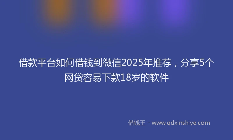 借款平台如何借钱到微信2025年推荐，分享5个网贷容易下款18岁的软件