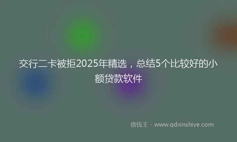 交行二卡被拒2025年精选，总结5个比较好的小额贷款软件