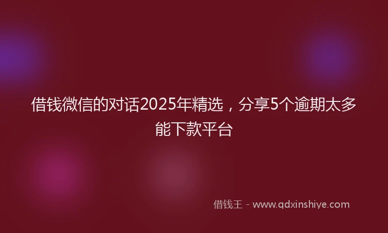 借钱微信的对话2025年精选，分享5个逾期太多能下款平台