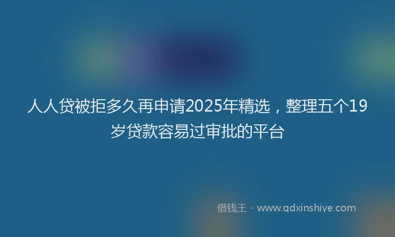 人人贷被拒多久再申请2025年精选，整理五个19岁贷款容易过审批的平台