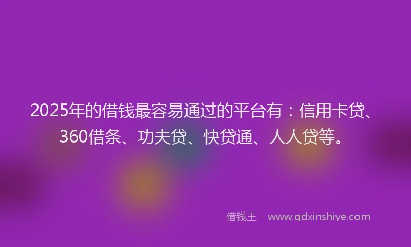 2025年的借钱最容易通过的平台有：信用卡贷、360借条、功夫贷、快贷通、人人贷等。