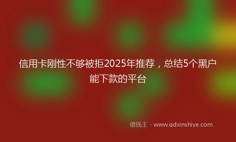 信用卡刚性不够被拒2025年推荐，总结5个黑户能下款的平台
