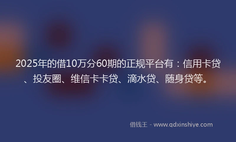 2025年的借10万分60期的正规平台有：信用卡贷、投友圈、维信卡卡贷、滴水贷、随身贷等。