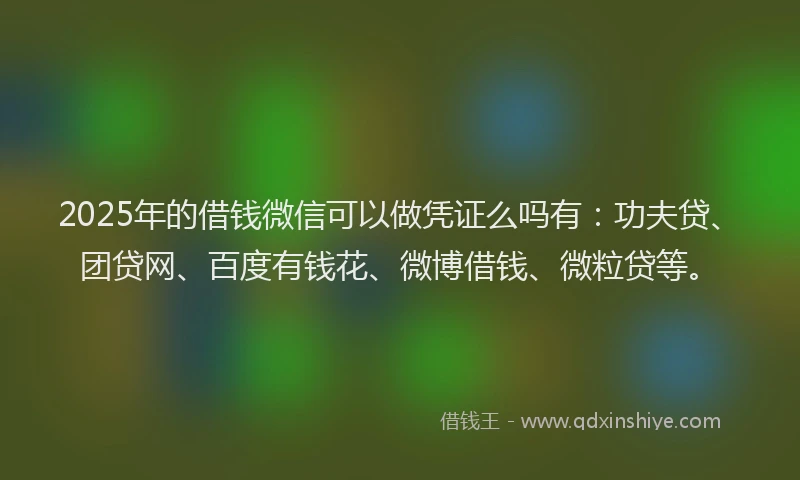 2025年的借钱微信可以做凭证么吗有：功夫贷、团贷网、百度有钱花、微博借钱、微粒贷等。
