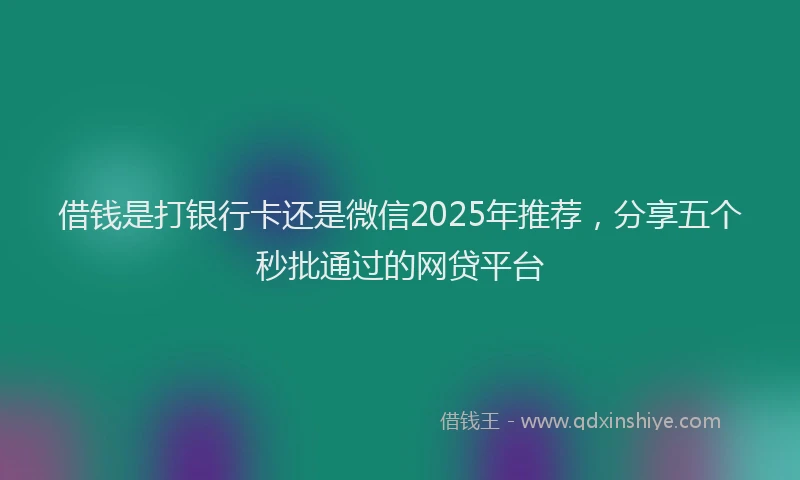 借钱是打银行卡还是微信2025年推荐，分享五个秒批通过的网贷平台